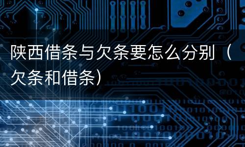 陕西借条与欠条要怎么分别（欠条和借条）