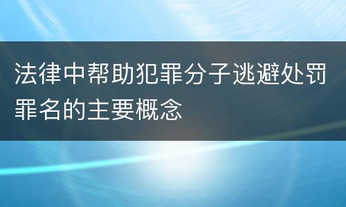 法律中帮助犯罪分子逃避处罚罪名的主要概念