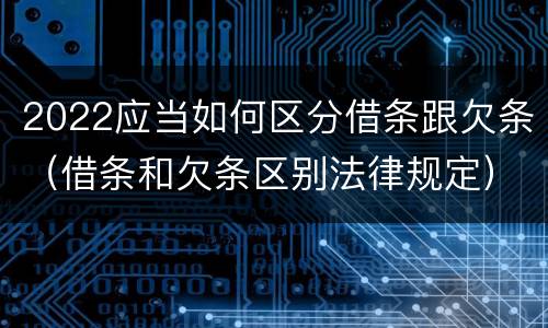 2022应当如何区分借条跟欠条（借条和欠条区别法律规定）
