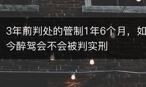 3年前判处的管制1年6个月，如今醉驾会不会被判实刑