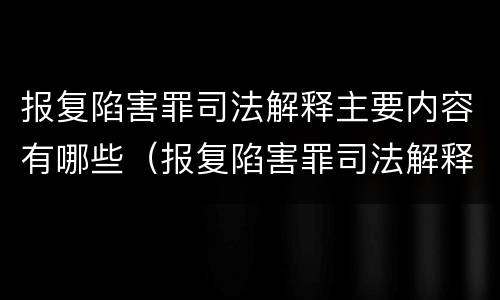 报复陷害罪司法解释主要内容有哪些（报复陷害罪司法解释主要内容有哪些）