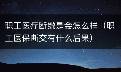 职工医疗断缴是会怎么样（职工医保断交有什么后果）