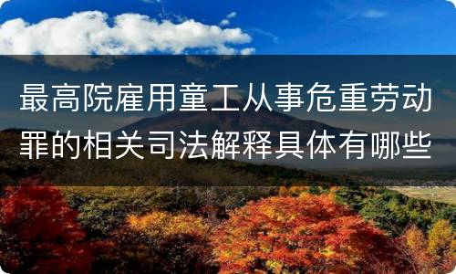 最高院雇用童工从事危重劳动罪的相关司法解释具体有哪些主要内容