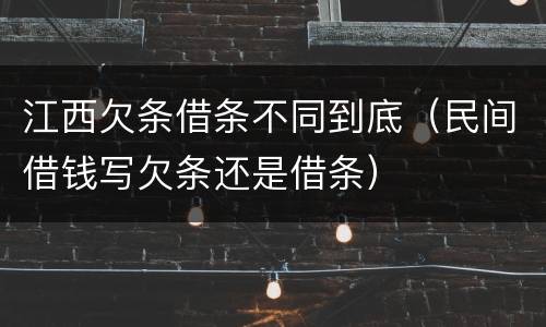 江西欠条借条不同到底（民间借钱写欠条还是借条）