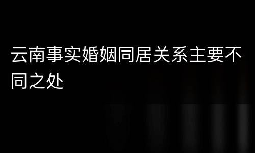 云南事实婚姻同居关系主要不同之处