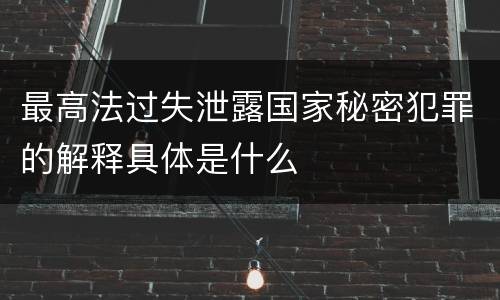 最高法过失泄露国家秘密犯罪的解释具体是什么