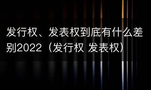 发行权、发表权到底有什么差别2022（发行权 发表权）