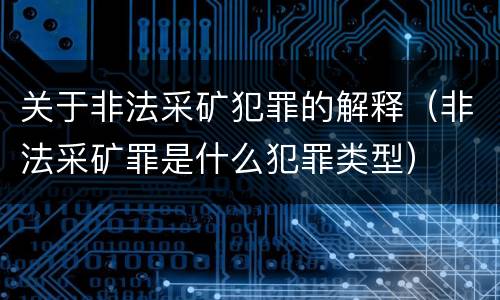 关于非法采矿犯罪的解释（非法采矿罪是什么犯罪类型）