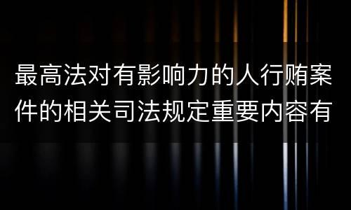 最高法对有影响力的人行贿案件的相关司法规定重要内容有哪些
