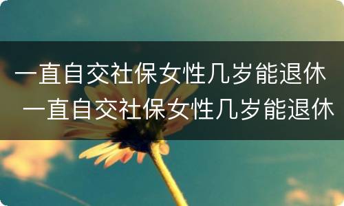 一直自交社保女性几岁能退休 一直自交社保女性几岁能退休啊