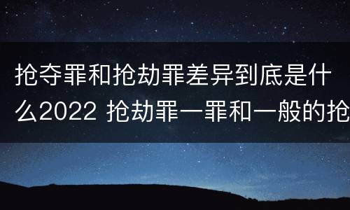 抢夺罪和抢劫罪差异到底是什么2022 抢劫罪一罪和一般的抢劫罪