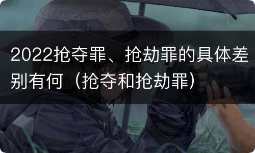 2022抢夺罪、抢劫罪的具体差别有何（抢夺和抢劫罪）