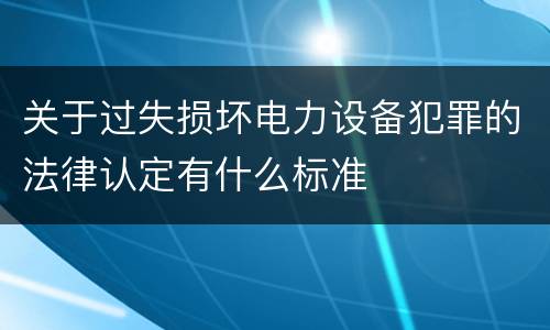 关于过失损坏电力设备犯罪的法律认定有什么标准