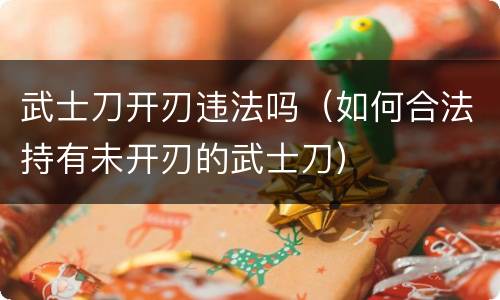 武士刀开刃违法吗（如何合法持有未开刃的武士刀）