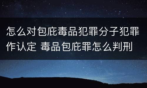 怎么对包庇毒品犯罪分子犯罪作认定 毒品包庇罪怎么判刑
