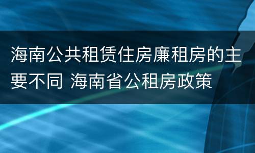 海南公共租赁住房廉租房的主要不同 海南省公租房政策