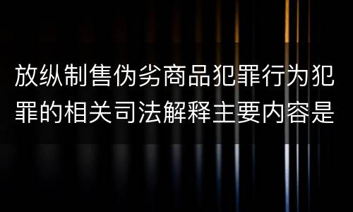 放纵制售伪劣商品犯罪行为犯罪的相关司法解释主要内容是什么