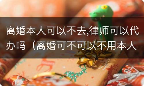 离婚本人可以不去,律师可以代办吗（离婚可不可以不用本人办理委托律师）