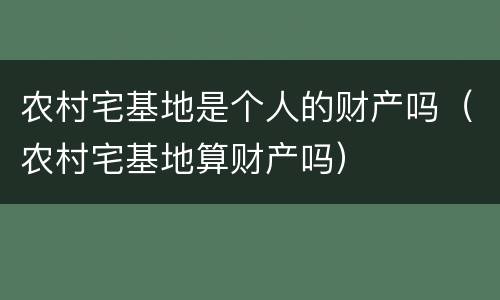 农村宅基地是个人的财产吗（农村宅基地算财产吗）