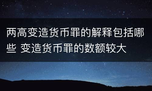 两高变造货币罪的解释包括哪些 变造货币罪的数额较大