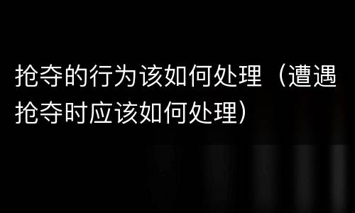 抢夺的行为该如何处理（遭遇抢夺时应该如何处理）