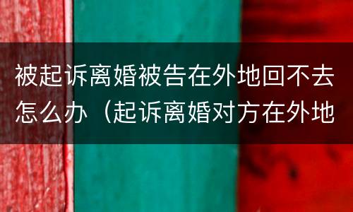被起诉离婚被告在外地回不去怎么办（起诉离婚对方在外地不回来法院会怎么判决）