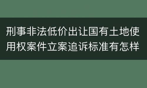 刑事非法低价出让国有土地使用权案件立案追诉标准有怎样的规定
