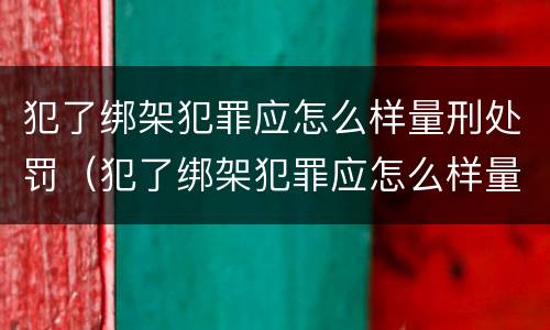 犯了绑架犯罪应怎么样量刑处罚（犯了绑架犯罪应怎么样量刑处罚）
