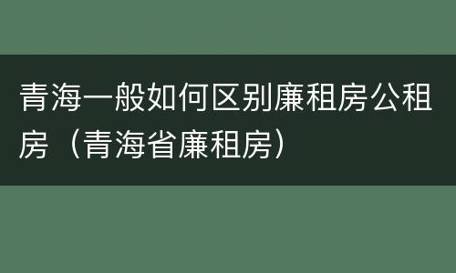 青海一般如何区别廉租房公租房（青海省廉租房）