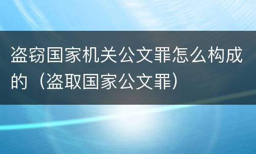 盗窃国家机关公文罪怎么构成的（盗取国家公文罪）