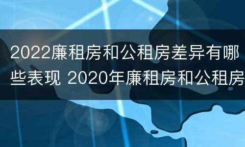 2022廉租房和公租房差异有哪些表现 2020年廉租房和公租房的区别