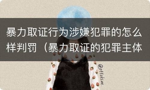 暴力取证行为涉嫌犯罪的怎么样判罚（暴力取证的犯罪主体）