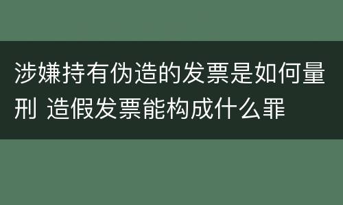 涉嫌持有伪造的发票是如何量刑 造假发票能构成什么罪