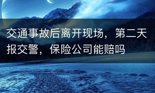交通事故后离开现场，第二天报交警，保险公司能赔吗