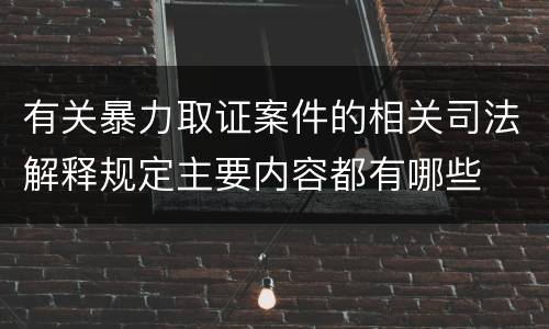 有关暴力取证案件的相关司法解释规定主要内容都有哪些