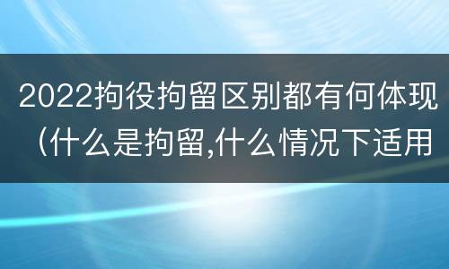 2022拘役拘留区别都有何体现（什么是拘留,什么情况下适用拘留）