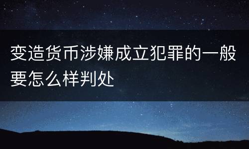 变造货币涉嫌成立犯罪的一般要怎么样判处