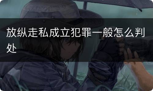 放纵走私成立犯罪一般怎么判处