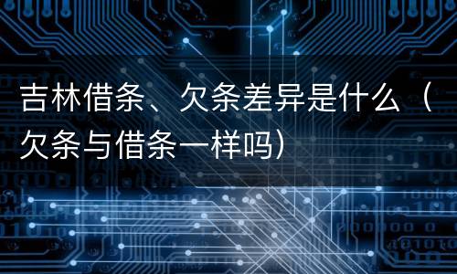 吉林借条、欠条差异是什么（欠条与借条一样吗）