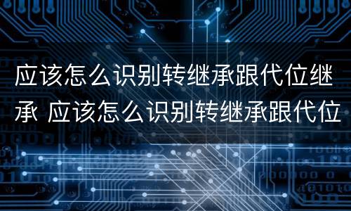 应该怎么识别转继承跟代位继承 应该怎么识别转继承跟代位继承的关系
