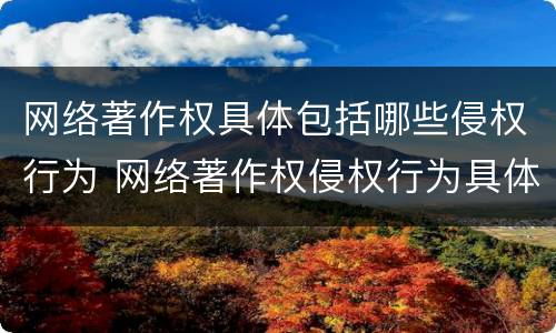 网络著作权具体包括哪些侵权行为 网络著作权侵权行为具体表现为哪些?