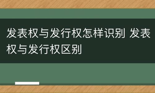 发表权与发行权怎样识别 发表权与发行权区别