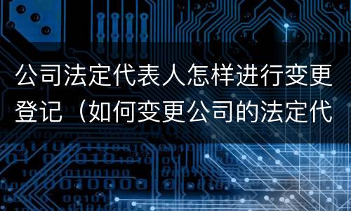 公司法定代表人怎样进行变更登记（如何变更公司的法定代表人）