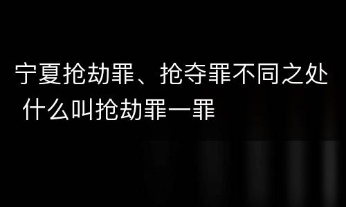 宁夏抢劫罪、抢夺罪不同之处 什么叫抢劫罪一罪