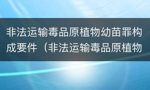 非法运输毒品原植物幼苗罪构成要件（非法运输毒品原植物幼苗罪构成要件包括）
