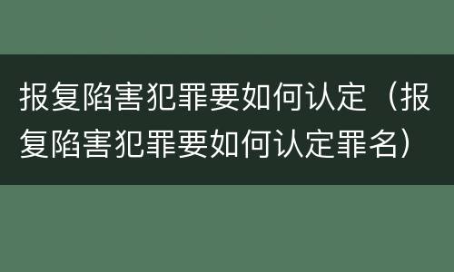 报复陷害犯罪要如何认定（报复陷害犯罪要如何认定罪名）