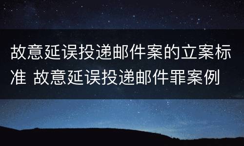 故意延误投递邮件案的立案标准 故意延误投递邮件罪案例