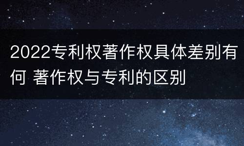 2022专利权著作权具体差别有何 著作权与专利的区别