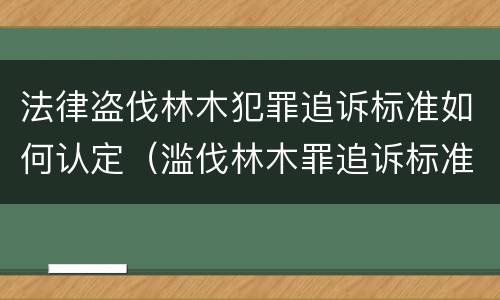 法律盗伐林木犯罪追诉标准如何认定（滥伐林木罪追诉标准）