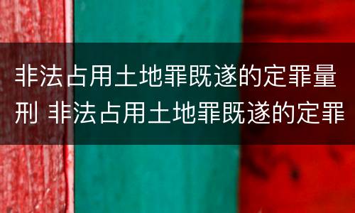 非法占用土地罪既遂的定罪量刑 非法占用土地罪既遂的定罪量刑多少